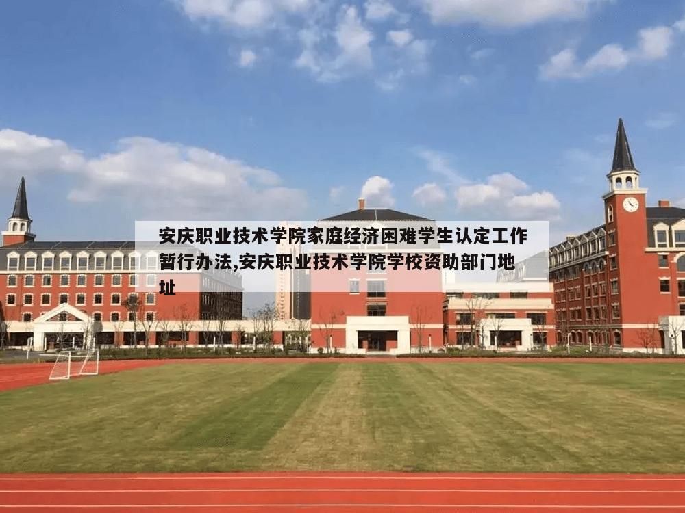 安庆职业技术学院家庭经济困难学生认定工作暂行办法,安庆职业技术学院学校资助部门地址