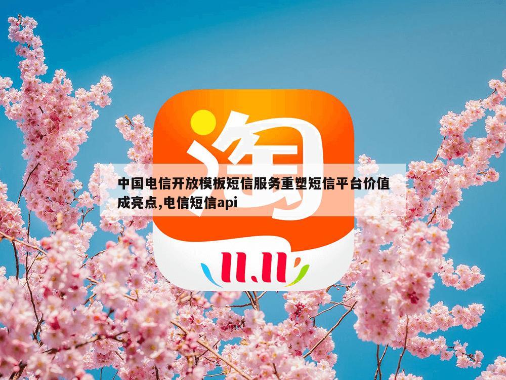 中国电信开放模板短信服务重塑短信平台价值成亮点,电信短信api